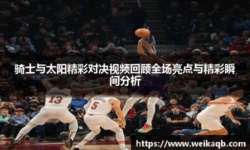 骑士与太阳精彩对决视频回顾全场亮点与精彩瞬间分析