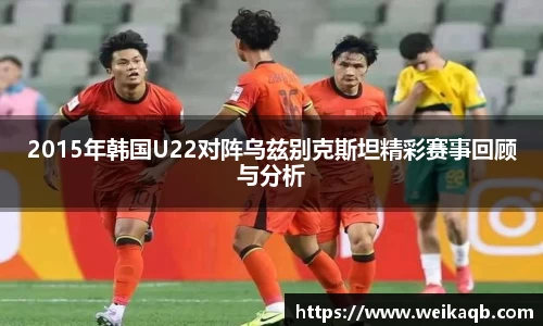 2015年韩国U22对阵乌兹别克斯坦精彩赛事回顾与分析
